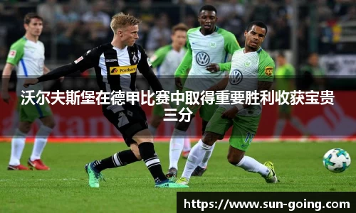 沃尔夫斯堡在德甲比赛中取得重要胜利收获宝贵三分